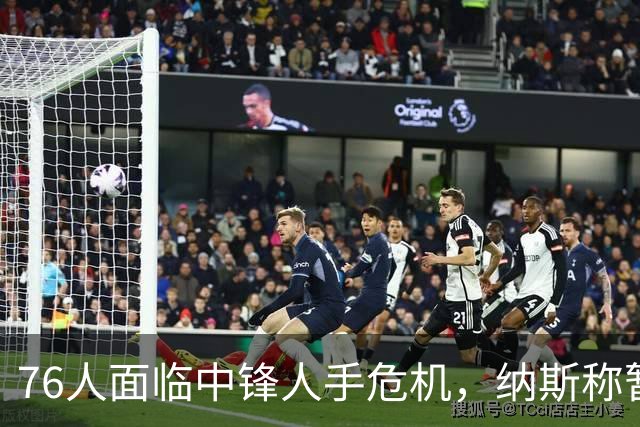 76人面临中锋人手危机，纳斯称暂无引援计划